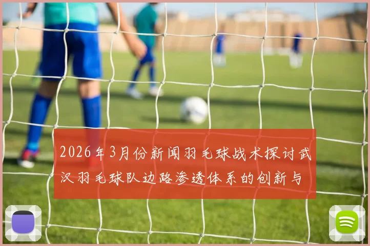 2026年3月份新闻羽毛球战术探讨武汉羽毛球队边路渗透体系的创新与应用