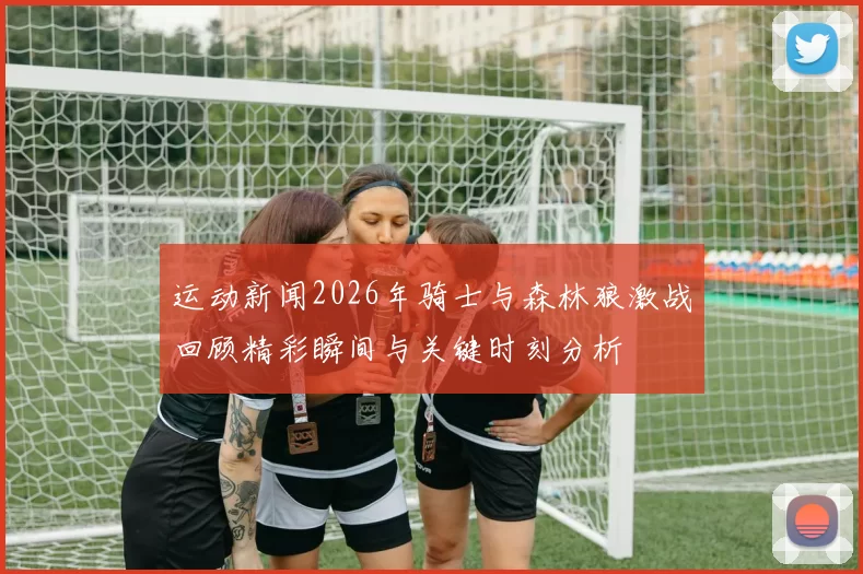 运动新闻2026年骑士与森林狼激战回顾精彩瞬间与关键时刻分析