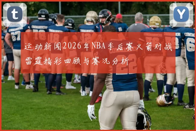 运动新闻2026年NBA季后赛火箭对战雷霆精彩回顾与赛况分析