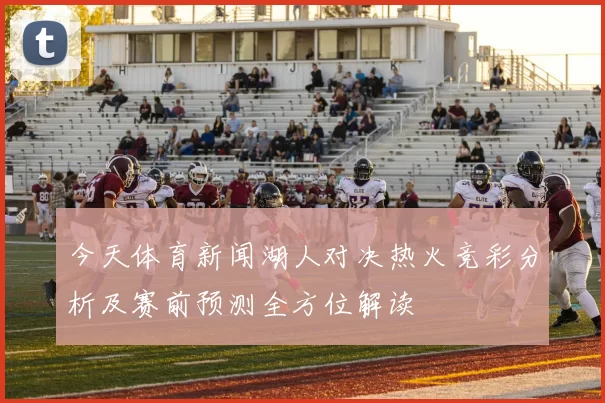 今天体育新闻湖人对决热火竞彩分析及赛前预测全方位解读