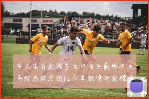 今天体育新闻皇马与马竞巅峰对决再续西班牙德比传奇激情与荣耀的较量即将展开