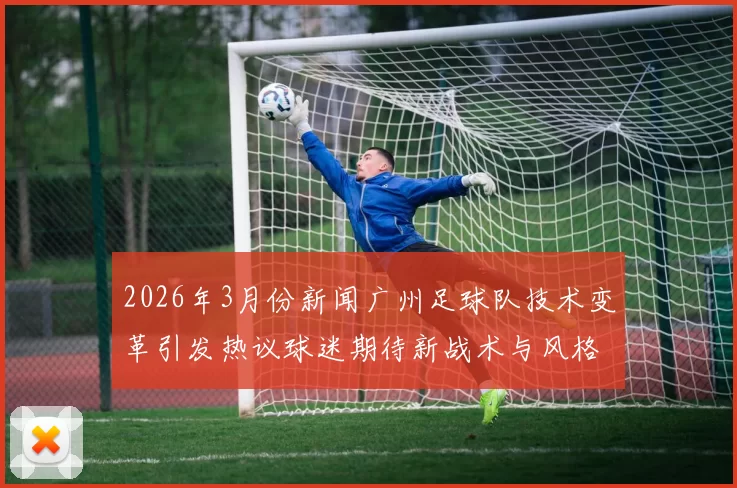 2026年3月份新闻广州足球队技术变革引发热议球迷期待新战术与风格的碰撞与创新